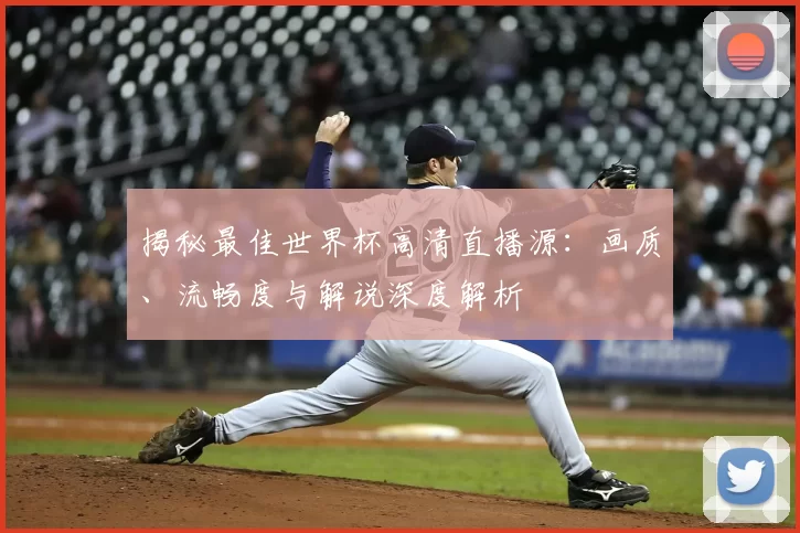 揭秘最佳世界杯高清直播源:画质、流畅度与解说深度解析