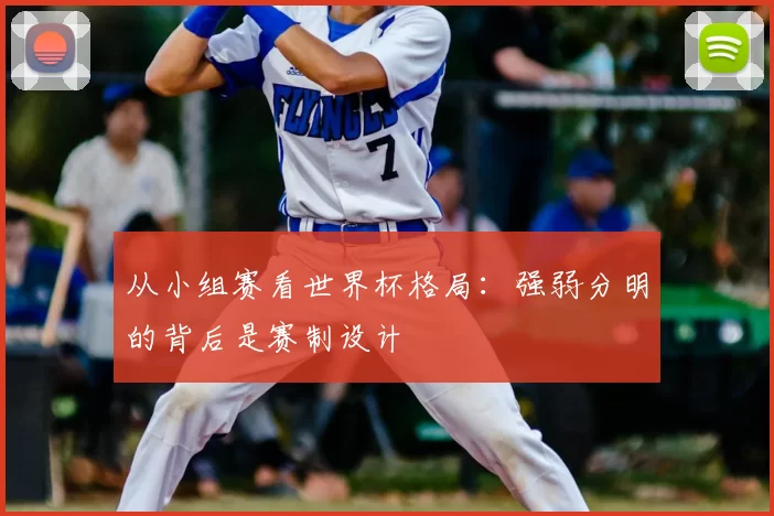 从小组赛看世界杯格局:强弱分明的背后是赛制设计