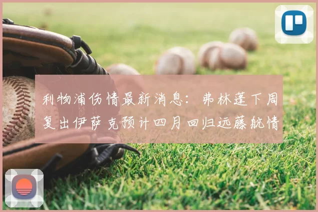 利物浦伤情最新消息：弗林蓬下周复出伊萨克预计四月回归远藤航情况待定