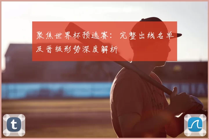 聚焦世界杯预选赛:完整出线名单及晋级形势深度解析