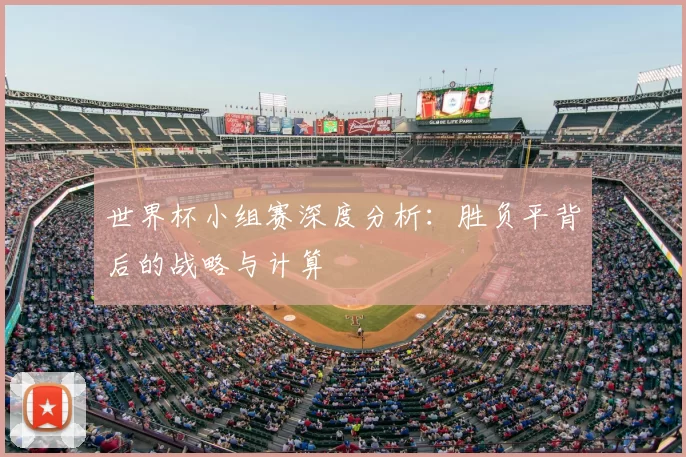 世界杯小组赛深度分析：胜负平背后的战略与计算