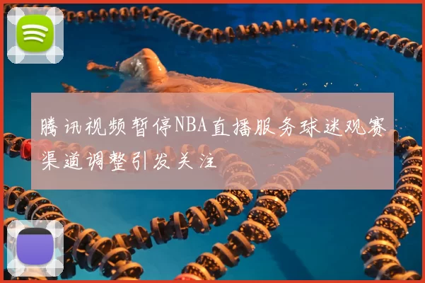 腾讯视频暂停NBA直播服务球迷观赛渠道调整引发关注