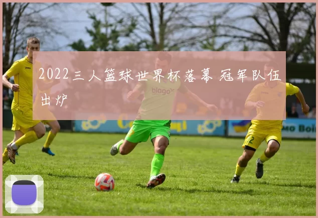 2022三人篮球世界杯落幕 冠军队伍出炉