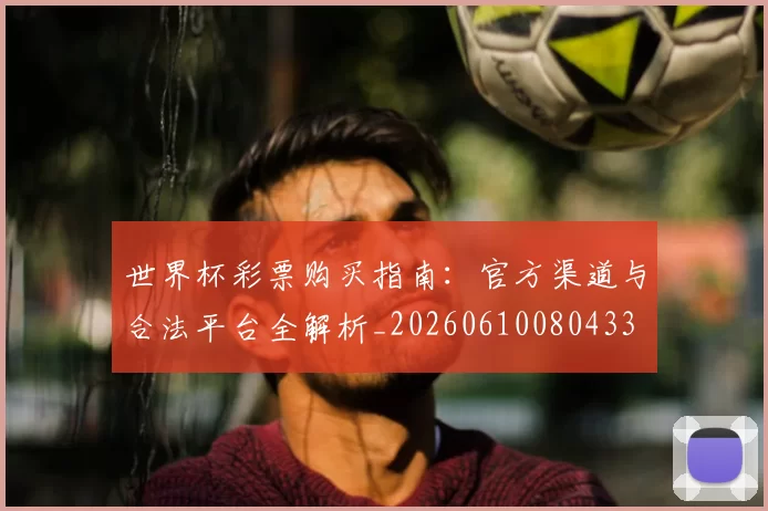 世界杯彩票购买指南：官方渠道与合法平台全解析_20260610080433