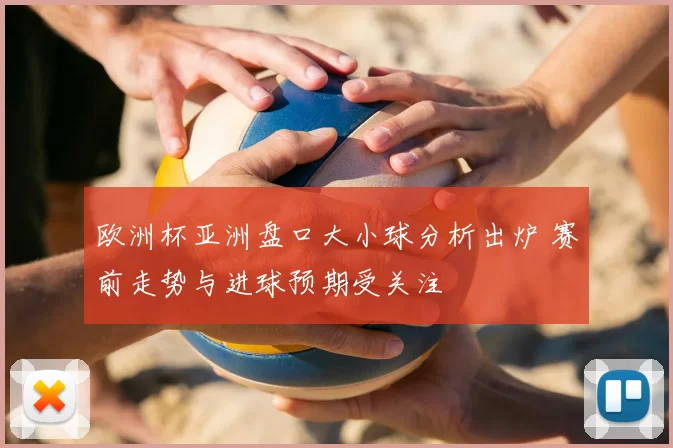 欧洲杯亚洲盘口大小球分析出炉 赛前走势与进球预期受关注