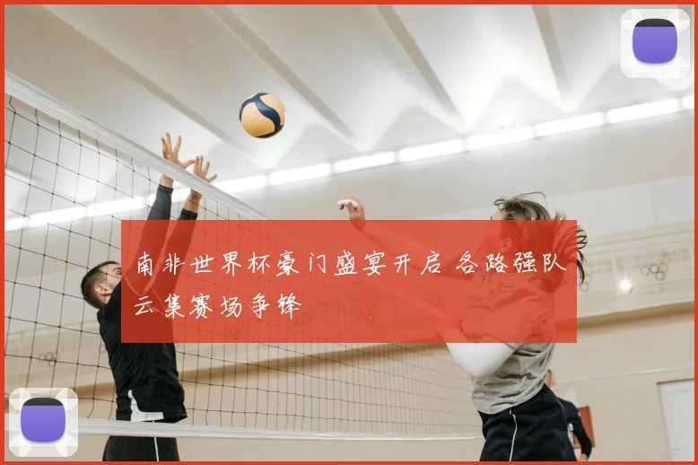 南非世界杯豪门盛宴开启 各路强队云集赛场争锋