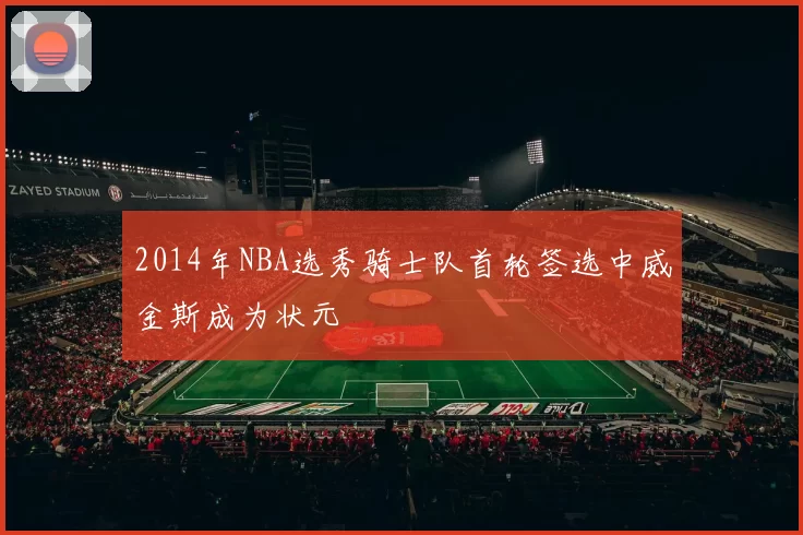 2014年NBA选秀骑士队首轮签选中威金斯成为状元
