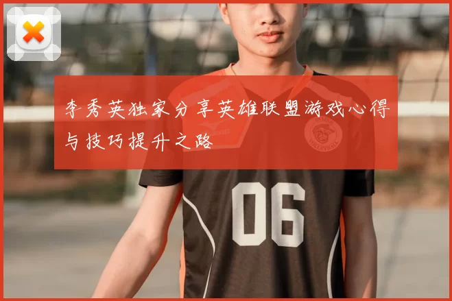 李秀英独家分享英雄联盟游戏心得与技巧提升之路