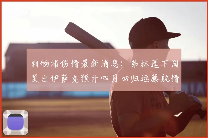 利物浦伤情最新消息:弗林蓬下周复出伊萨克预计四月回归远藤航情况待定