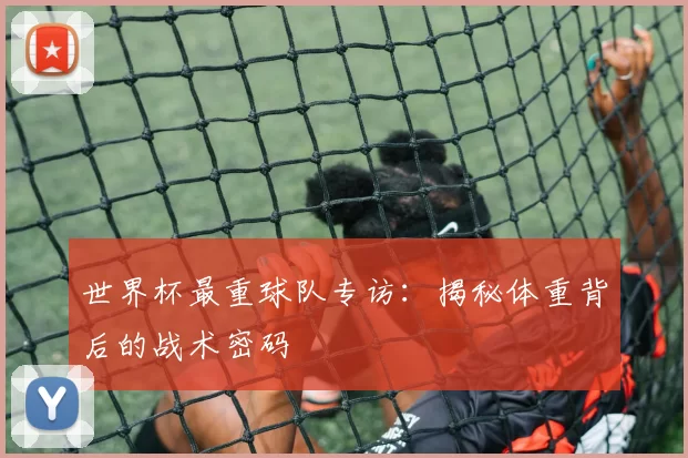 世界杯最重球队专访:揭秘体重背后的战术密码