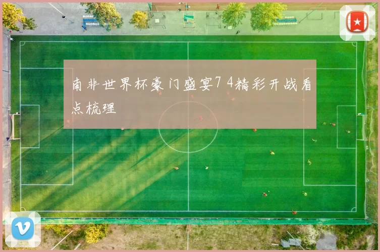 南非世界杯豪门盛宴7 4精彩开战看点梳理