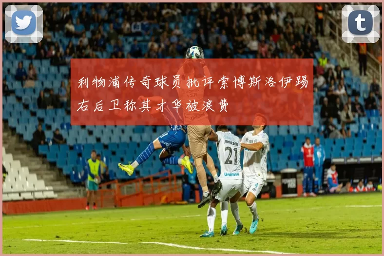 利物浦传奇球员批评索博斯洛伊踢右后卫称其才华被浪费