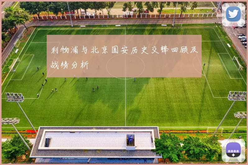利物浦与北京国安历史交锋回顾及战绩分析