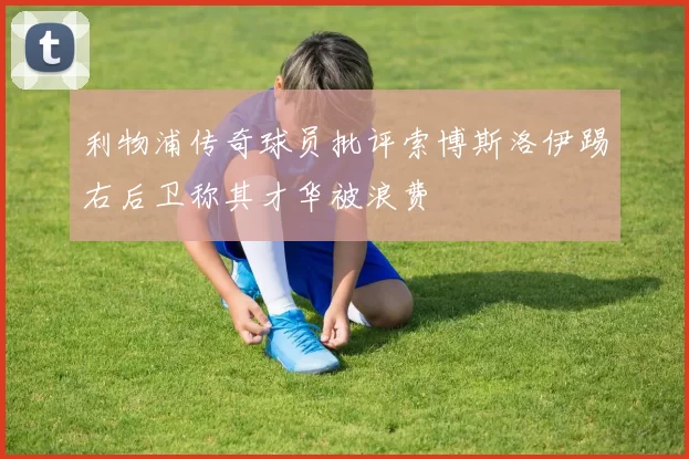 利物浦传奇球员批评索博斯洛伊踢右后卫称其才华被浪费