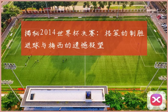 揭秘2014世界杯决赛:格策的制胜进球与梅西的遗憾凝望
