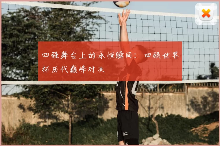 四强舞台上的永恒瞬间:回顾世界杯历代巅峰对决