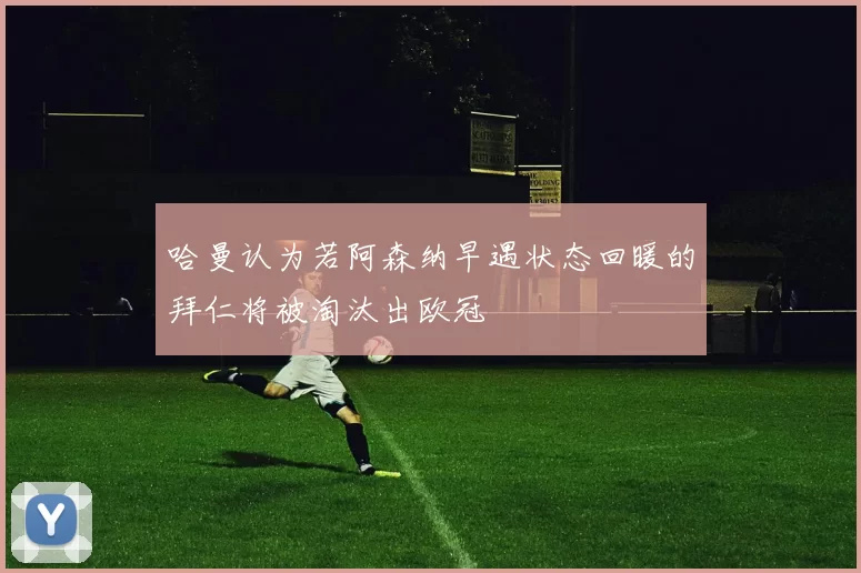 哈曼认为若阿森纳早遇状态回暖的拜仁将被淘汰出欧冠