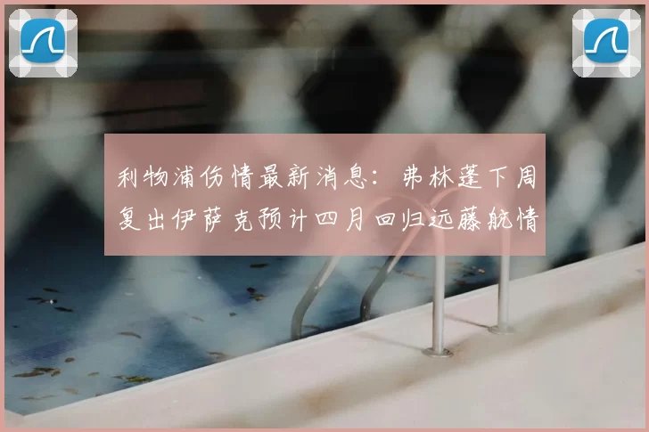利物浦伤情最新消息:弗林蓬下周复出伊萨克预计四月回归远藤航情况待定