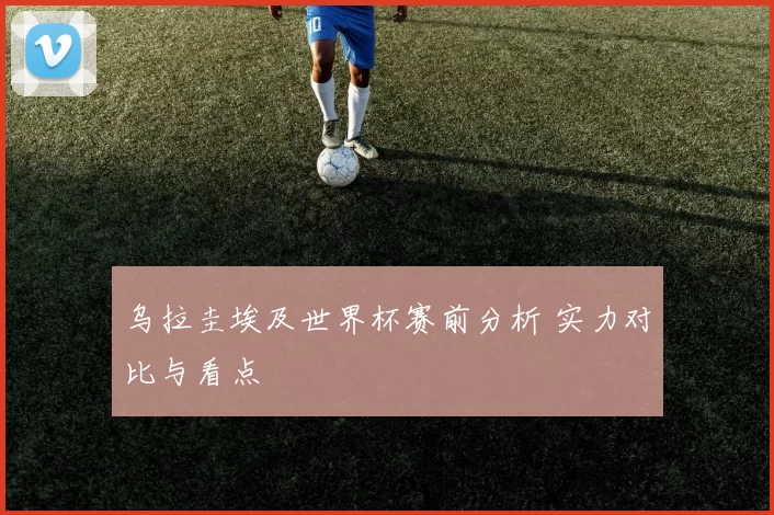 乌拉圭埃及世界杯赛前分析 实力对比与看点
