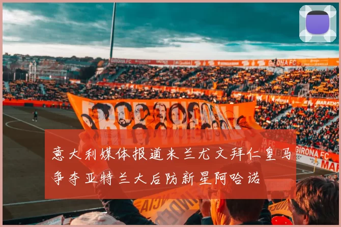 意大利媒体报道米兰尤文拜仁皇马争夺亚特兰大后防新星阿哈诺
