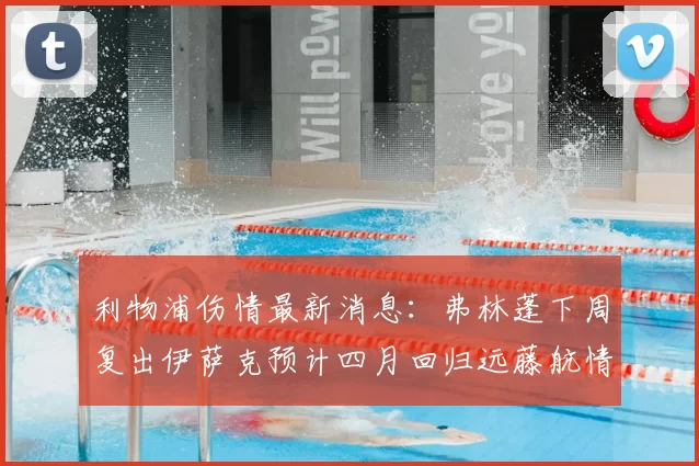 利物浦伤情最新消息:弗林蓬下周复出伊萨克预计四月回归远藤航情况待定