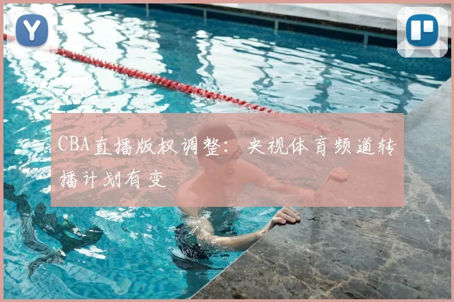 CBA直播版权调整:央视体育频道转播计划有变