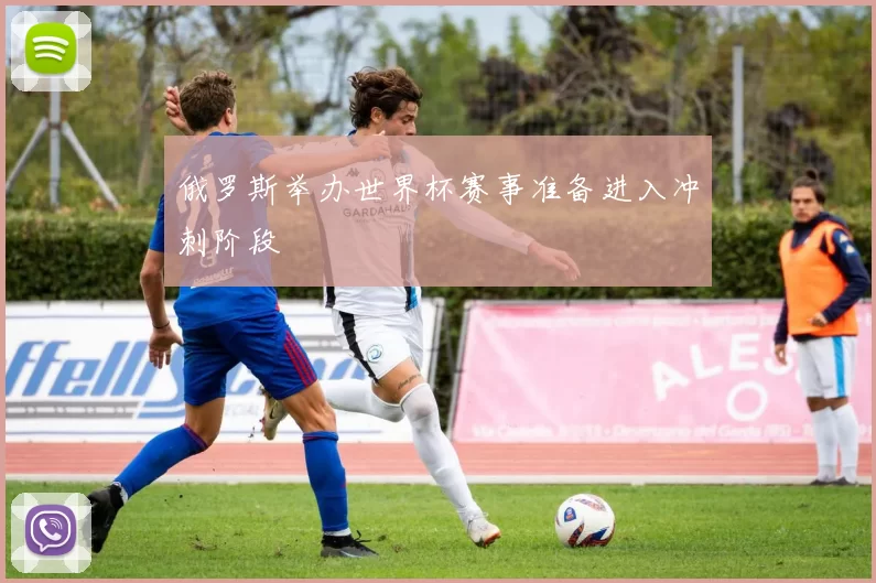 俄罗斯举办世界杯赛事准备进入冲刺阶段