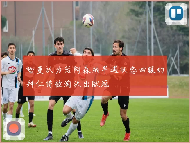 哈曼认为若阿森纳早遇状态回暖的拜仁将被淘汰出欧冠
