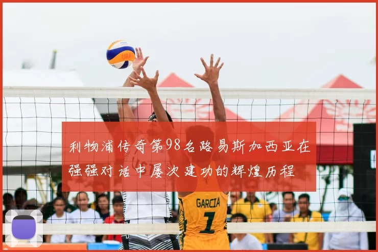 利物浦传奇第98名路易斯加西亚在强强对话中屡次建功的辉煌历程