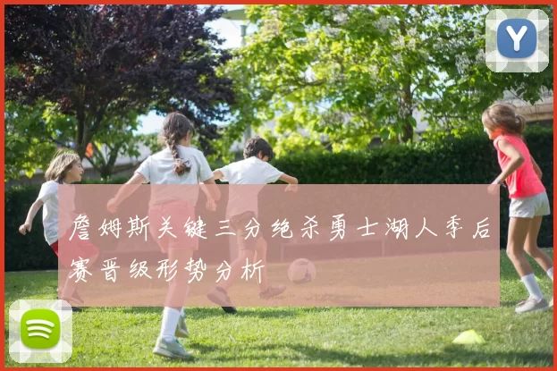 詹姆斯关键三分绝杀勇士湖人季后赛晋级形势分析
