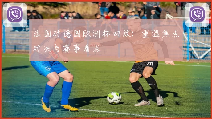 法国对德国欧洲杯回放:重温焦点对决与赛事看点