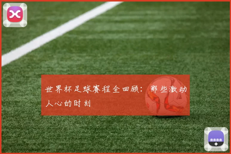世界杯足球赛程全回顾:那些激动人心的时刻