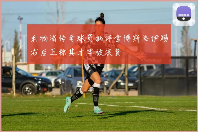 利物浦传奇球员批评索博斯洛伊踢右后卫称其才华被浪费