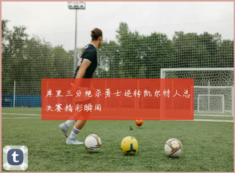 库里三分绝杀勇士逆转凯尔特人总决赛精彩瞬间