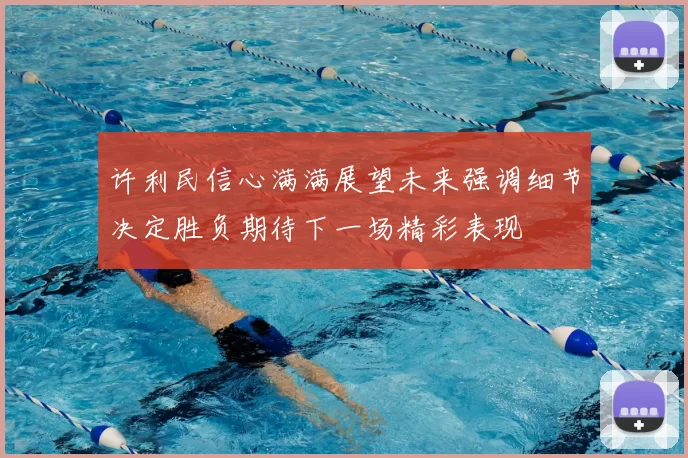 许利民信心满满展望未来强调细节决定胜负期待下一场精彩表现