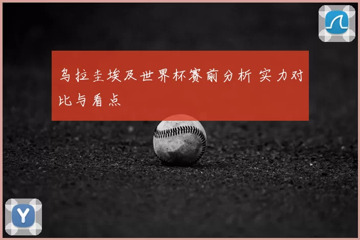 乌拉圭埃及世界杯赛前分析 实力对比与看点