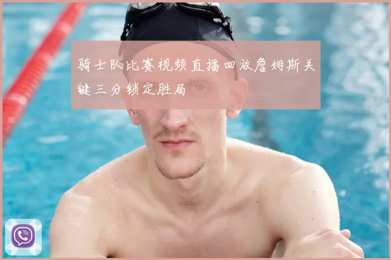 骑士队比赛视频直播回放詹姆斯关键三分锁定胜局