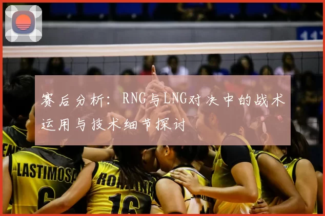 赛后分析：RNG与LNG对决中的战术运用与技术细节探讨