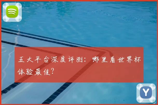 五大平台深度评测:哪里看世界杯体验最佳?