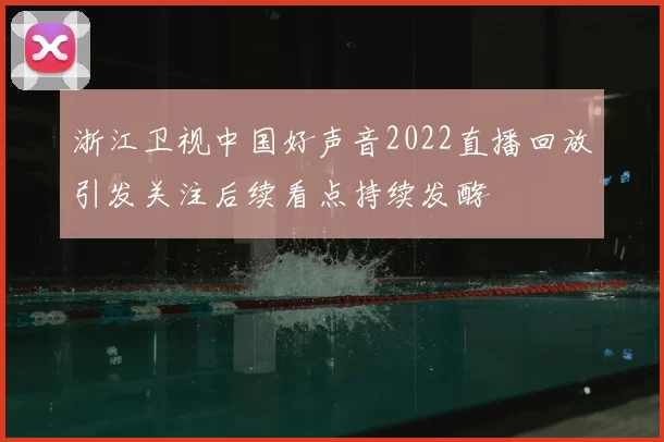 浙江卫视中国好声音2022直播回放引发关注后续看点持续发酵
