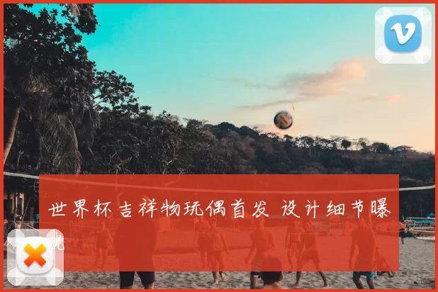 世界杯吉祥物玩偶首发 设计细节曝光