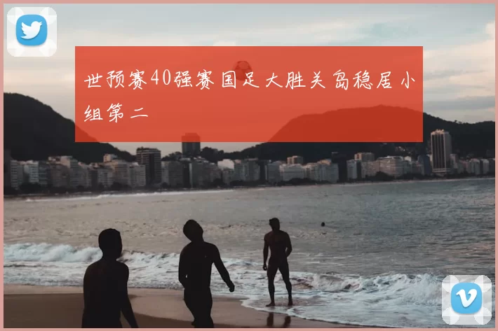 世预赛40强赛国足大胜关岛稳居小组第二