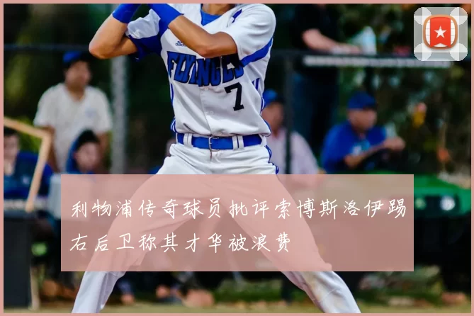 利物浦传奇球员批评索博斯洛伊踢右后卫称其才华被浪费