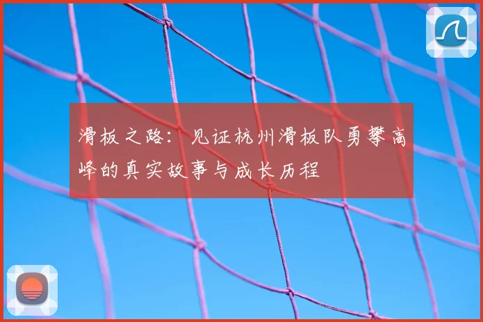 滑板之路:见证杭州滑板队勇攀高峰的真实故事与成长历程