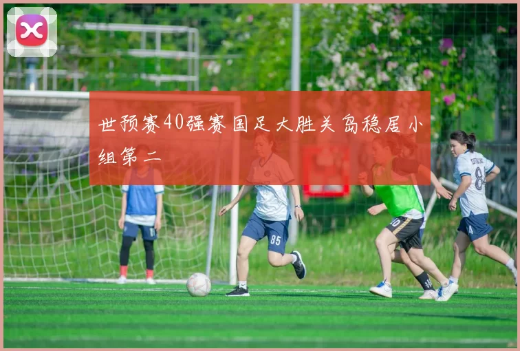 世预赛40强赛国足大胜关岛稳居小组第二