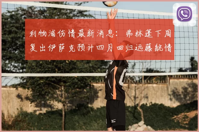 利物浦伤情最新消息:弗林蓬下周复出伊萨克预计四月回归远藤航情况待定