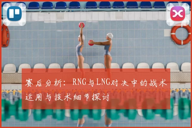 赛后分析：RNG与LNG对决中的战术运用与技术细节探讨