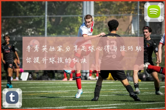 李秀英独家分享足球心得与技巧助你提升球技的秘诀