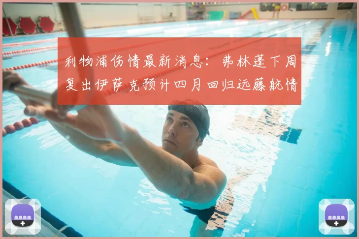 利物浦伤情最新消息:弗林蓬下周复出伊萨克预计四月回归远藤航情况待定
