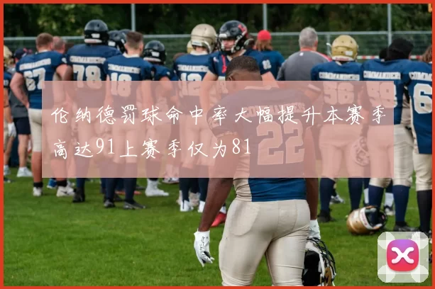 伦纳德罚球命中率大幅提升本赛季高达91上赛季仅为81